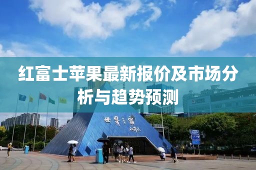 红富士苹果最新报价及市场分析与趋势预测