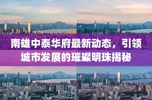 南雄中泰华府最新动态，引领城市发展的璀璨明珠揭秘