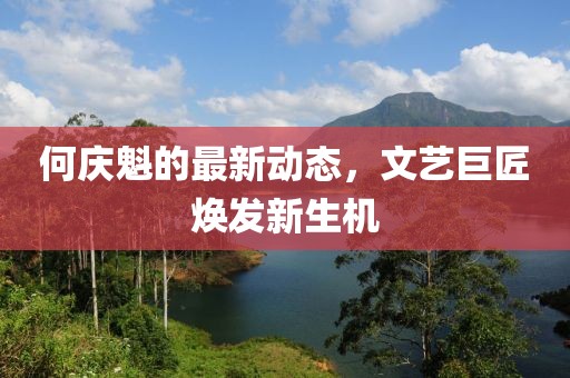 何庆魁的最新动态，文艺巨匠焕发新生机