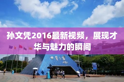 孙文凭2016最新视频，展现才华与魅力的瞬间