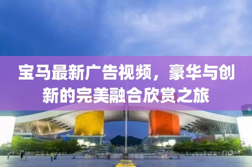 宝马最新广告视频，豪华与创新的完美融合欣赏之旅
