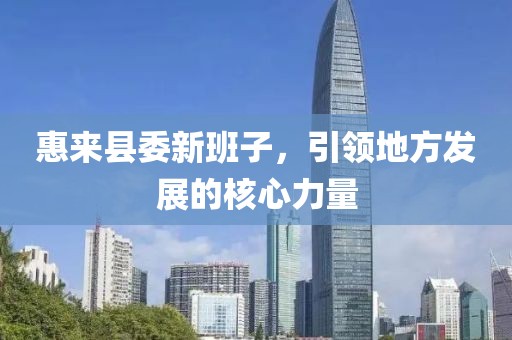 惠来县委新班子，引领地方发展的核心力量