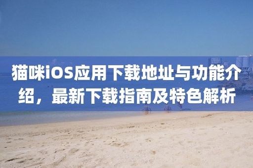 猫咪iOS应用下载地址与功能介绍，最新下载指南及特色解析