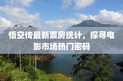 悟空传最新票房统计，探寻电影市场热门密码