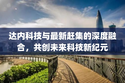 达内科技与最新赶集的深度融合，共创未来科技新纪元