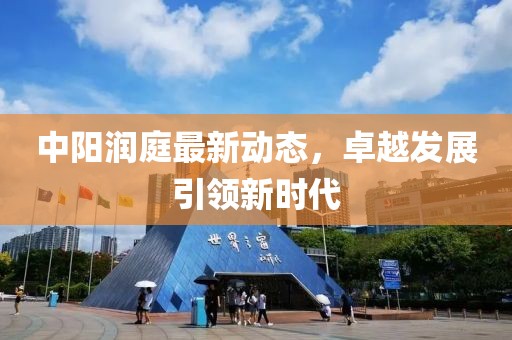 中阳润庭最新动态，卓越发展引领新时代