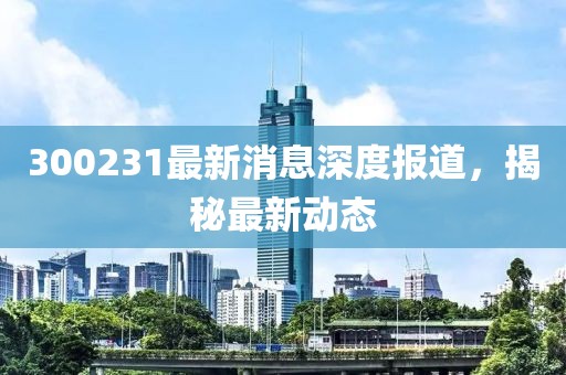 300231最新消息深度报道，揭秘最新动态