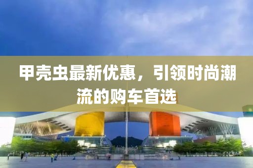 甲壳虫最新优惠，引领时尚潮流的购车首选