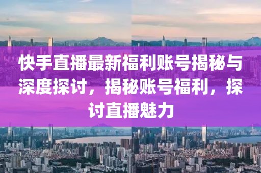 快手直播最新福利账号揭秘与深度探讨，揭秘账号福利，探讨直播魅力