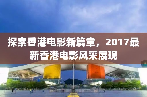 探索香港电影新篇章，2017最新香港电影风采展现