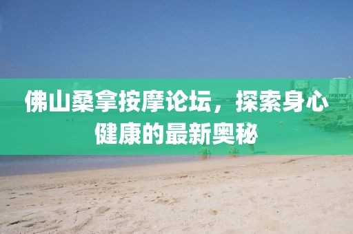 佛山桑拿按摩论坛，探索身心健康的最新奥秘