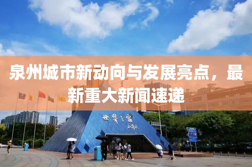 泉州城市新动向与发展亮点，最新重大新闻速递