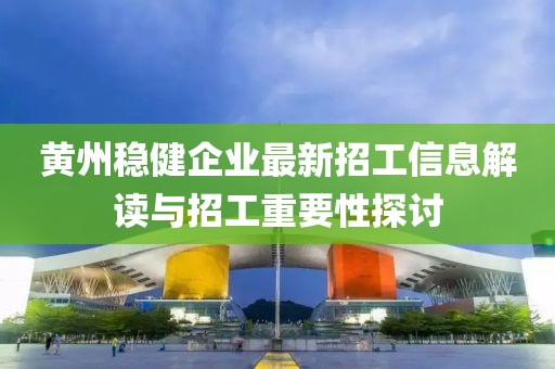 黄州稳健企业最新招工信息解读与招工重要性探讨