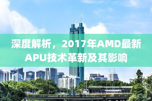 深度解析，2017年AMD最新APU技术革新及其影响