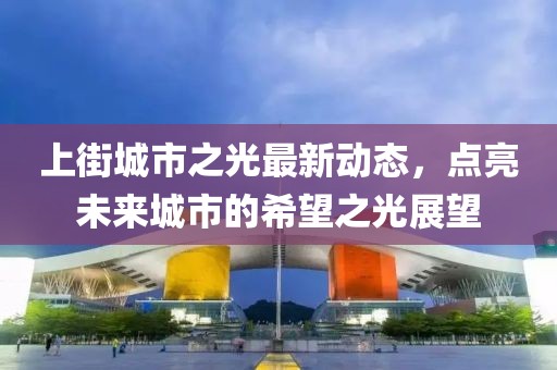 上街城市之光最新动态，点亮未来城市的希望之光展望