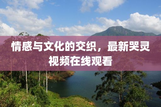 情感与文化的交织，最新哭灵视频在线观看