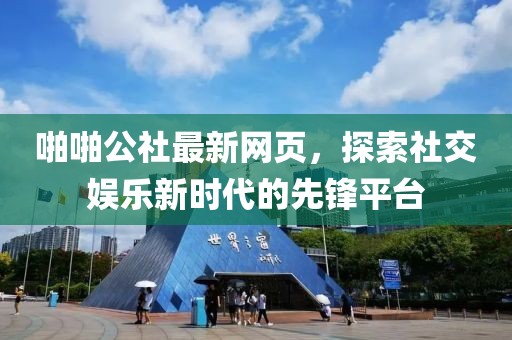 啪啪公社最新网页，探索社交娱乐新时代的先锋平台
