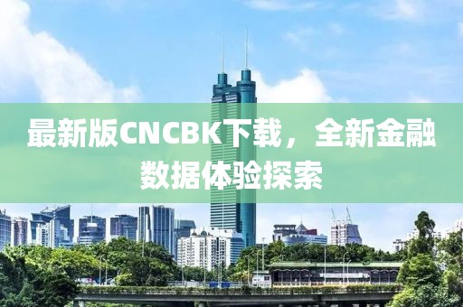 最新版CNCBK下载，全新金融数据体验探索