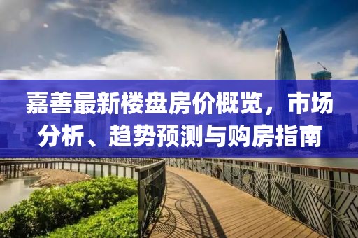 嘉善最新楼盘房价概览，市场分析、趋势预测与购房指南