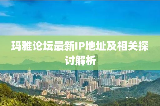 玛雅论坛最新IP地址及相关探讨解析