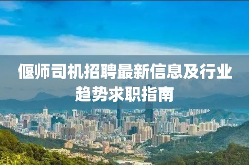偃师司机招聘最新信息及行业趋势求职指南
