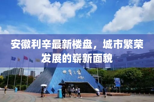 安徽利辛最新楼盘，城市繁荣发展的崭新面貌