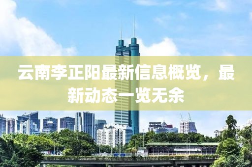 云南李正阳最新信息概览，最新动态一览无余