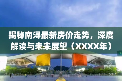揭秘南浔最新房价走势，深度解读与未来展望（XXXX年）