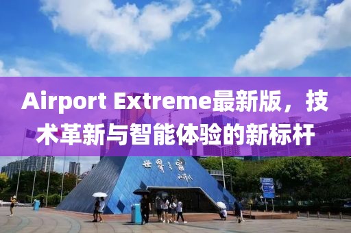 Airport Extreme最新版，技术革新与智能体验的新标杆