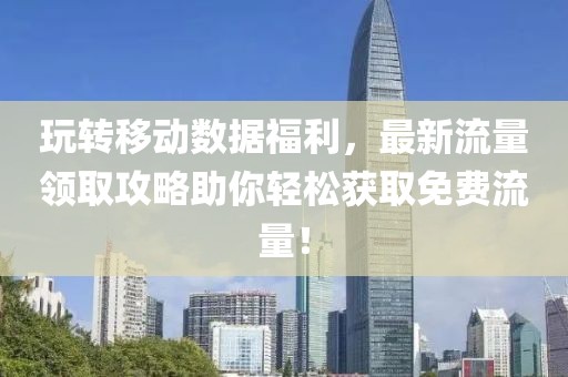 玩转移动数据福利，最新流量领取攻略助你轻松获取免费流量！