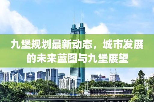 九堡规划最新动态，城市发展的未来蓝图与九堡展望