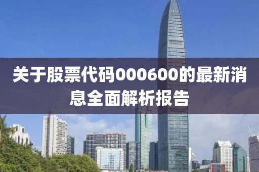 关于股票代码000600的最新消息全面解析报告