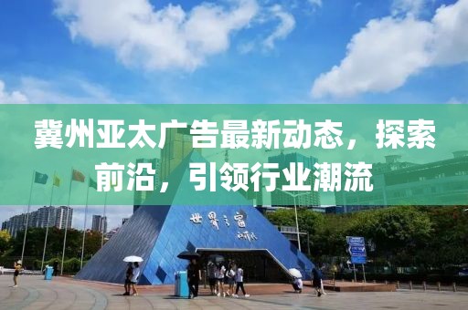 冀州亚太广告最新动态，探索前沿，引领行业潮流