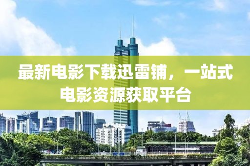 最新电影下载迅雷铺，一站式电影资源获取平台