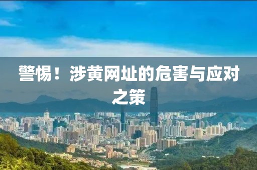 警惕！涉黄网址的危害与应对之策