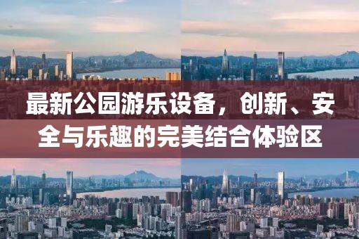 最新公园游乐设备，创新、安全与乐趣的完美结合体验区