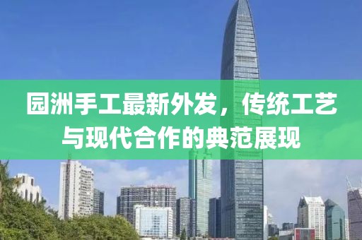 园洲手工最新外发，传统工艺与现代合作的典范展现