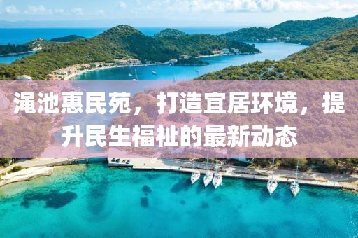 渑池惠民苑，打造宜居环境，提升民生福祉的最新动态