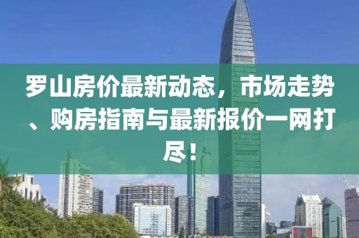 罗山房价最新动态，市场走势、购房指南与最新报价一网打尽！