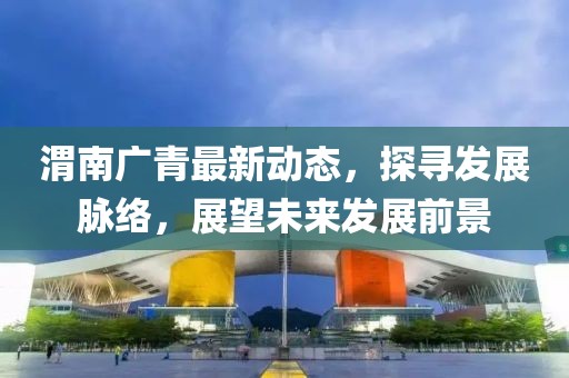 渭南广青最新动态，探寻发展脉络，展望未来发展前景