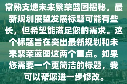 常熟支塘未来繁荣蓝图揭秘，最新规划展望发展标题可能有些长，但希望能满足您的需求。这个标题旨在突出最新规划和未来繁荣蓝图这两个重点。如果您需要一个更简洁的标题，我可以帮您进一步修改。