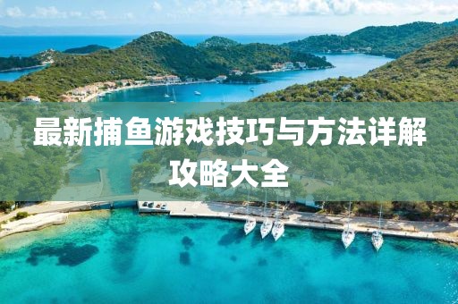 最新捕鱼游戏技巧与方法详解攻略大全