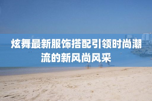 炫舞最新服饰搭配引领时尚潮流的新风尚风采