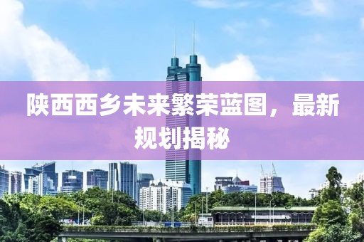 陕西西乡未来繁荣蓝图，最新规划揭秘