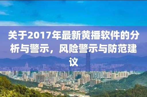 关于2017年最新黄播软件的分析与警示，风险警示与防范建议