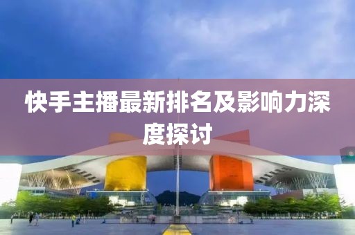 快手主播最新排名及影响力深度探讨