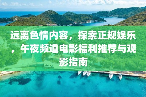 远离色情内容，探索正规娱乐，午夜频道电影福利推荐与观影指南