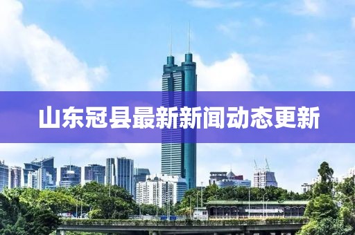 山东冠县最新新闻动态更新