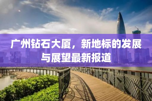 广州钻石大厦，新地标的发展与展望最新报道