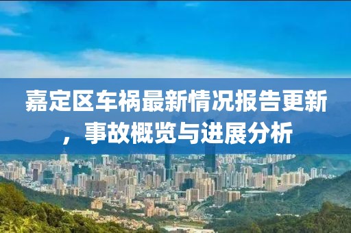 嘉定区车祸最新情况报告更新，事故概览与进展分析
